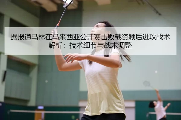 据报道马林在马来西亚公开赛击败戴资颖后进攻战术解析：技术细节与战术调整