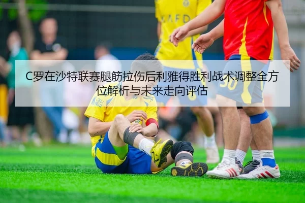C罗在沙特联赛腿筋拉伤后利雅得胜利战术调整全方位解析与未来走向评估