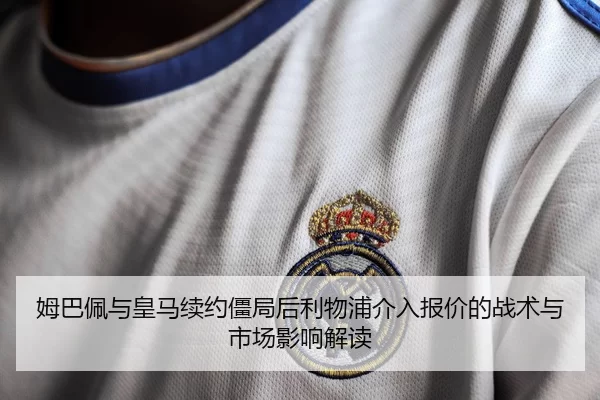 姆巴佩与皇马续约僵局后利物浦介入报价的战术与市场影响解读