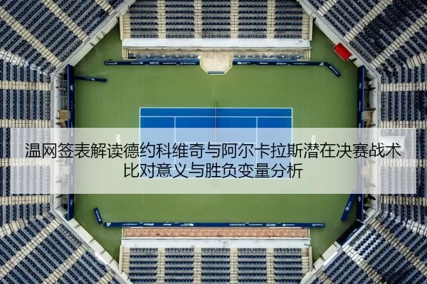 温网签表解读德约科维奇与阿尔卡拉斯潜在决赛战术比对意义与胜负变量分析